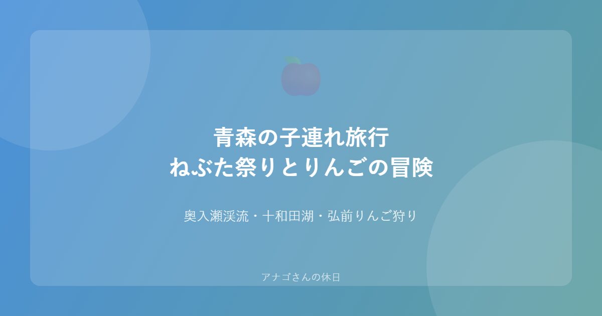 青森子連れ旅行ガイド パパと行くねぶた祭りとりんごの旅