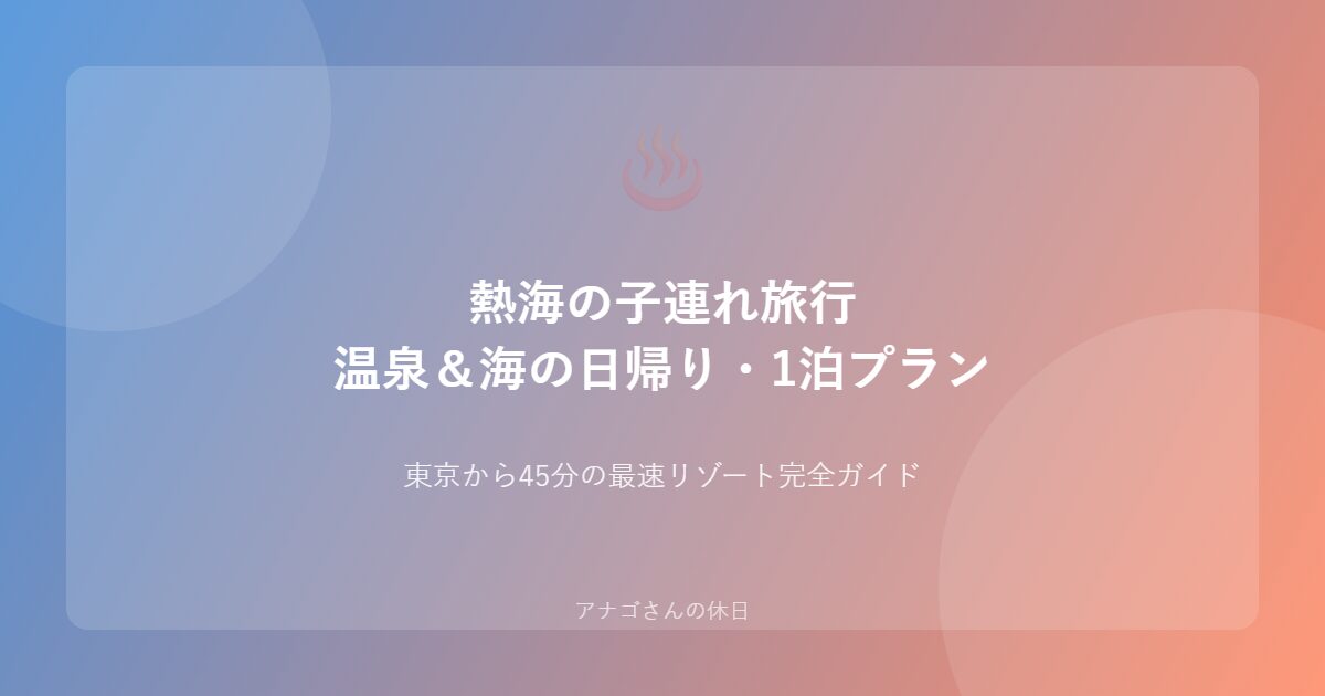 熱海子連れ旅行ガイド パパ向け温泉と海の日帰り1泊プラン